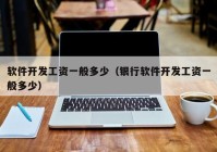 軟件開發工資一般多少（銀行軟件開發工資一般多少）